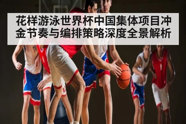 花样游泳世界杯中国集体项目冲金节奏与编排策略深度全景解析 | kaiyun