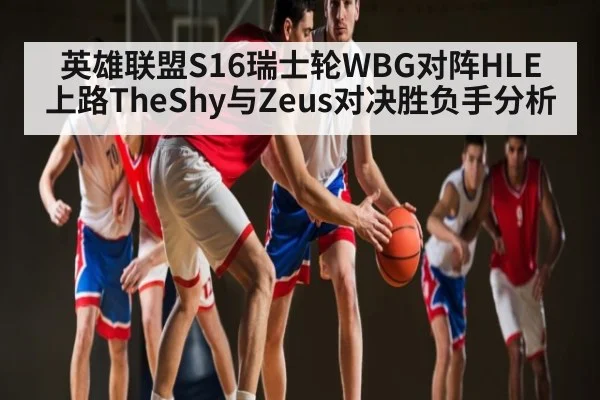 英雄联盟S16瑞士轮WBG对阵HLE上路TheShy与Zeus对决胜负手分析 | kaiyun