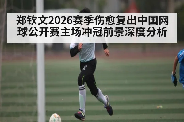 郑钦文2026赛季伤愈复出中国网球公开赛主场冲冠前景深度分析 | kaiyun