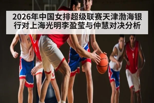 2026年中国女排超级联赛天津渤海银行对上海光明李盈莹与仲慧对决分析（kaiyun）