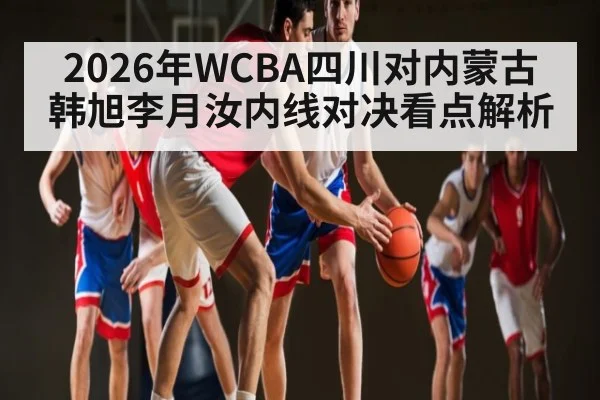 2026年WCBA四川对内蒙古 韩旭李月汝内线对决看点解析 | kaiyun
