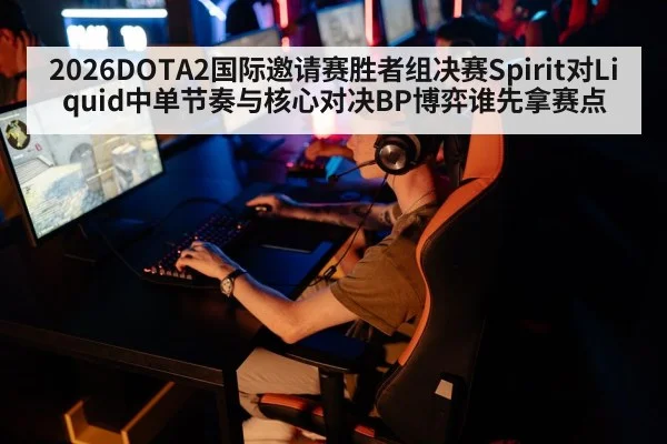 2026DOTA2国际邀请赛胜者组决赛Spirit对Liquid中单节奏与核心对决BP博弈谁先拿赛点 | kaiyun