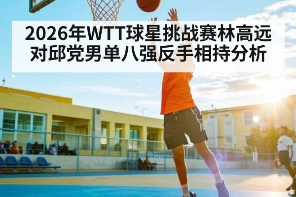 2026年WTT球星挑战赛林高远对邱党男单八强反手相持分析 | kaiyun