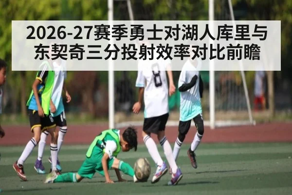 2026-27赛季勇士对湖人库里与东契奇三分投射效率对比前瞻 | kaiyun